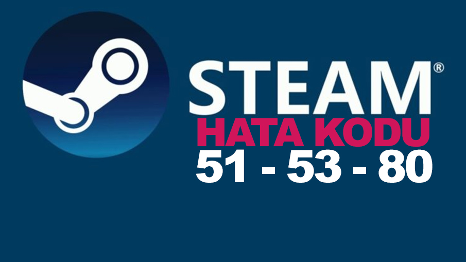 Steam hata kodu 51, 53 ve 80'in çözümleri.