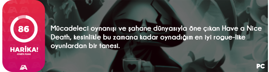 Magic Design Studios tarafından geliştirilen ve Gearbox Publishing tarafından yayımlanan Have a Nice Death, erken erişim süreci ile birlikte uzun zamandır radarımda olan bir yapımdı. Gelin, geçtiğimiz  haftalarda tamamen piyasaya sürülen bu iki boyutlu rogue-like aksiyon oyununu detaylı bir şekilde inceleyelim.